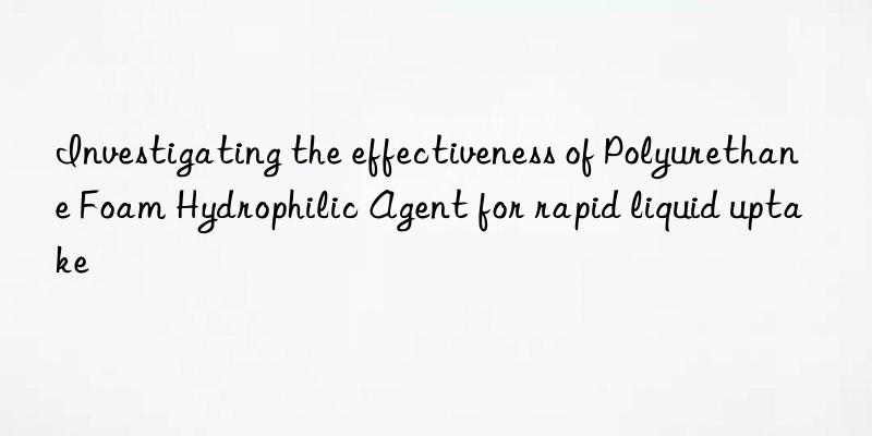 Investigating the effectiveness of Polyurethane Foam Hydrophilic Agent for rapid liquid uptake