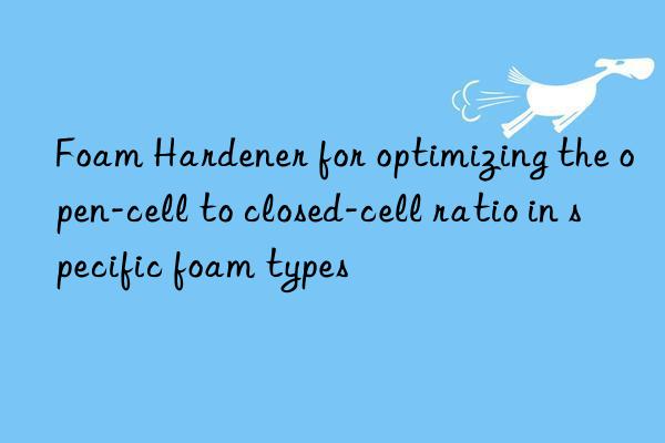 Foam Hardener for optimizing the open-cell to closed-cell ratio in specific foam types