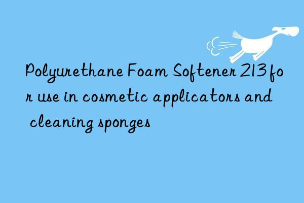 Polyurethane Foam Softener 213 for use in cosmetic applicators and cleaning sponges