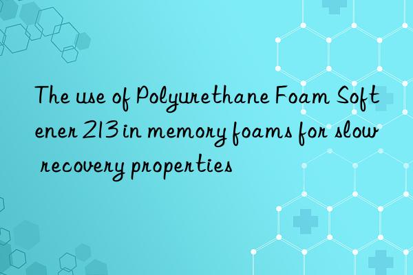 The use of Polyurethane Foam Softener 213 in memory foams for slow recovery properties