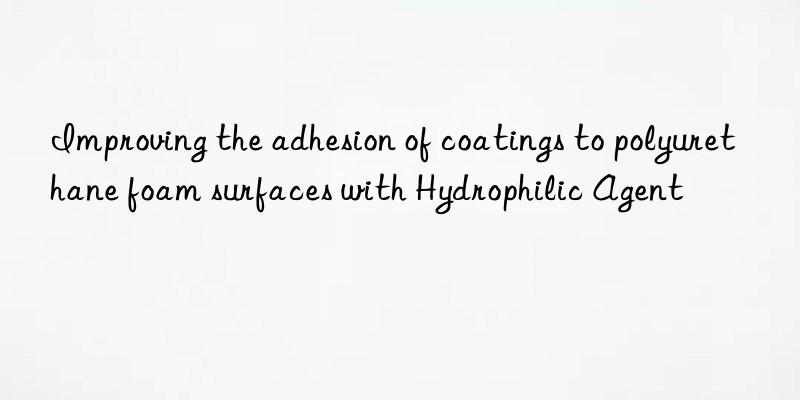 Improving the adhesion of coatings to polyurethane foam surfaces with Hydrophilic Agent