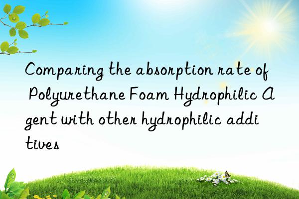 Comparing the absorption rate of Polyurethane Foam Hydrophilic Agent with other hydrophilic additives