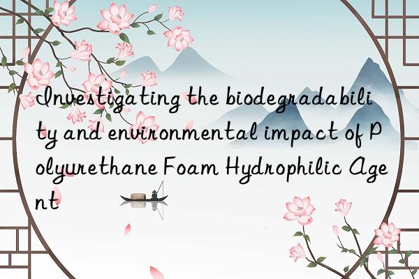 Investigating the biodegradability and environmental impact of Polyurethane Foam Hydrophilic Agent