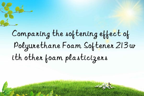 Comparing the softening effect of Polyurethane Foam Softener 213 with other foam plasticizers