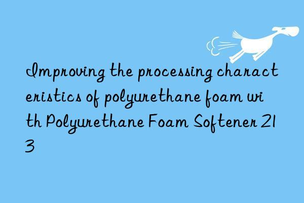 Improving the processing characteristics of polyurethane foam with Polyurethane Foam Softener 213