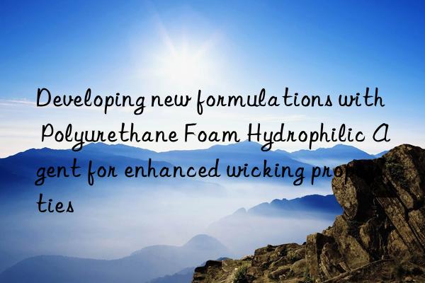 Developing new formulations with Polyurethane Foam Hydrophilic Agent for enhanced wicking properties