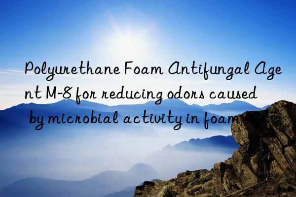 Polyurethane Foam Antifungal Agent M-8 for reducing odors caused by microbial activity in foam