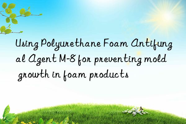 Using Polyurethane Foam Antifungal Agent M-8 for preventing mold growth in foam products