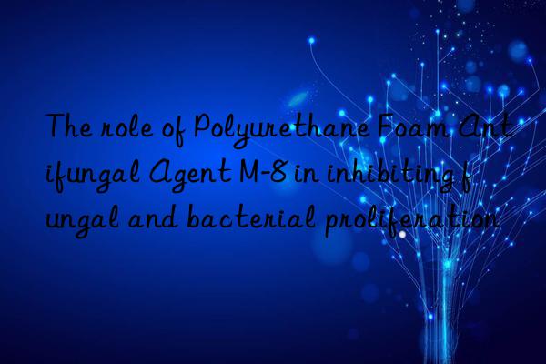 The role of Polyurethane Foam Antifungal Agent M-8 in inhibiting fungal and bacterial proliferation