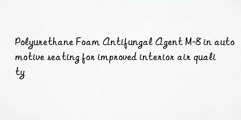 Polyurethane Foam Antifungal Agent M-8 in automotive seating for improved interior air quality