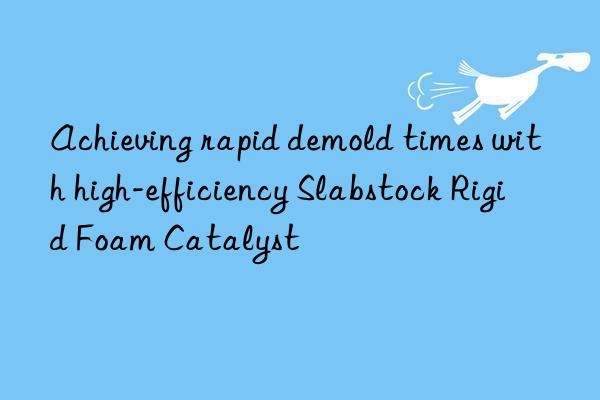 Achieving rapid demold times with high-efficiency Slabstock Rigid Foam Catalyst