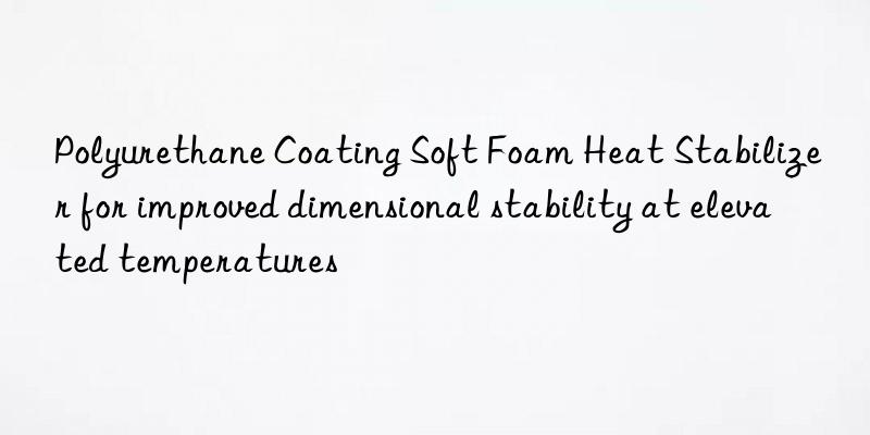 Polyurethane Coating Soft Foam Heat Stabilizer for improved dimensional stability at elevated temperatures