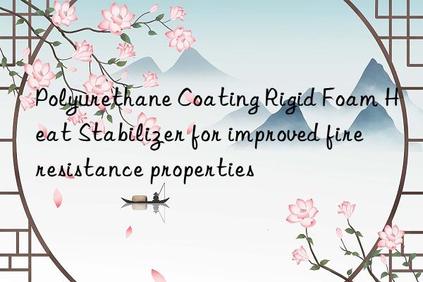 Polyurethane Coating Rigid Foam Heat Stabilizer for improved fire resistance properties