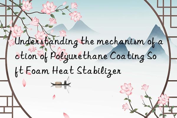 Understanding the mechanism of action of Polyurethane Coating Soft Foam Heat Stabilizer