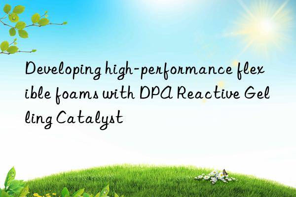 Developing high-performance flexible foams with DPA Reactive Gelling Catalyst