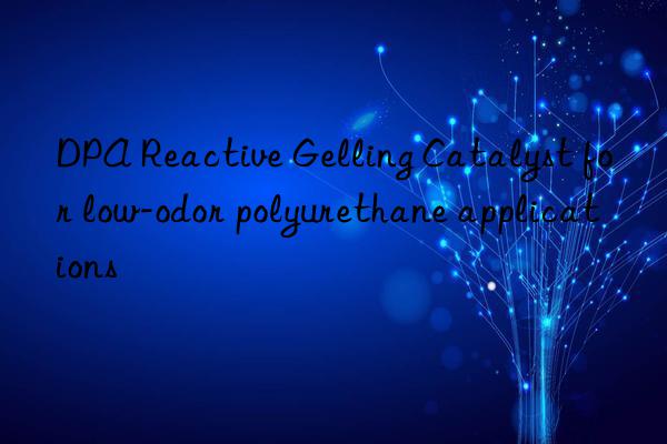 DPA Reactive Gelling Catalyst for low-odor polyurethane applications