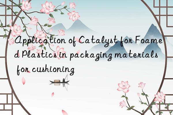 Application of Catalyst for Foamed Plastics in packaging materials for cushioning