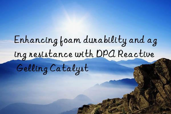 Enhancing foam durability and aging resistance with DPA Reactive Gelling Catalyst