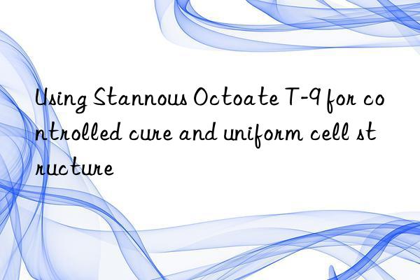 Using Stannous Octoate T-9 for controlled cure and uniform cell structure