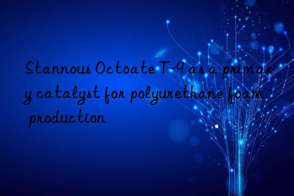 Stannous Octoate T-9 as a primary catalyst for polyurethane foam production
