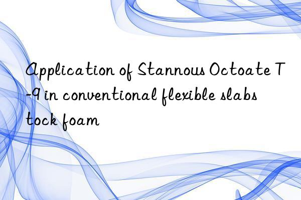 Application of Stannous Octoate T-9 in conventional flexible slabstock foam