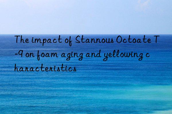 The impact of Stannous Octoate T-9 on foam aging and yellowing characteristics