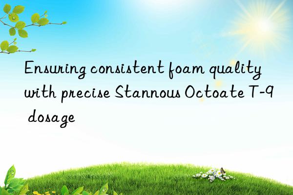 Ensuring consistent foam quality with precise Stannous Octoate T-9 dosage