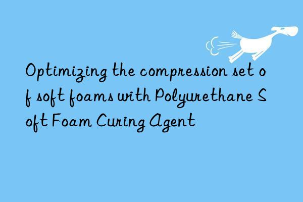 Optimizing the compression set of soft foams with Polyurethane Soft Foam Curing Agent