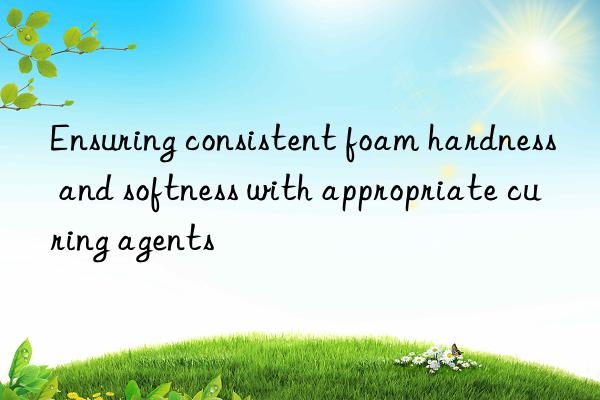 Ensuring consistent foam hardness and softness with appropriate curing agents