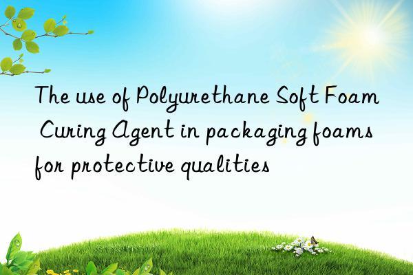 The use of Polyurethane Soft Foam Curing Agent in packaging foams for protective qualities