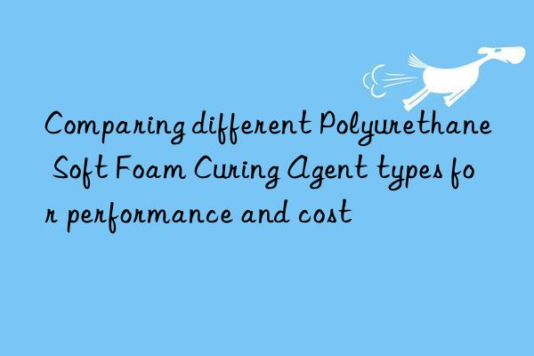 Comparing different Polyurethane Soft Foam Curing Agent types for performance and cost