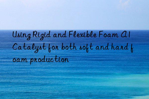 Using Rigid and Flexible Foam A1 Catalyst for both soft and hard foam production
