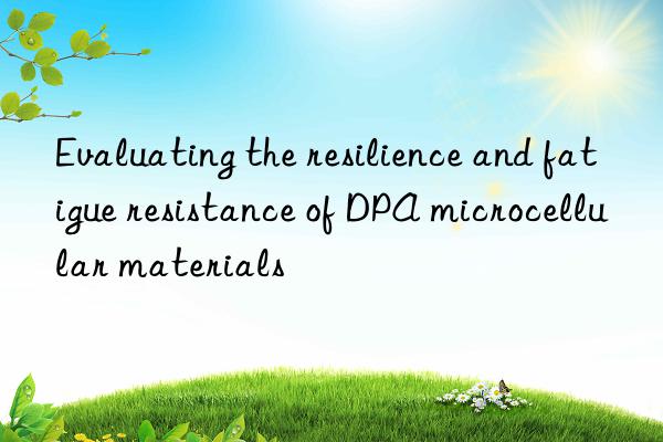 Evaluating the resilience and fatigue resistance of DPA microcellular materials
