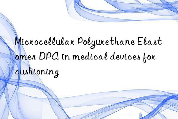 Microcellular Polyurethane Elastomer DPA in medical devices for cushioning