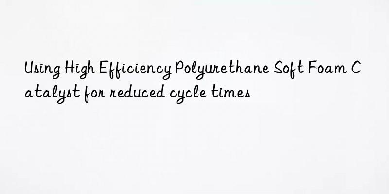 Using High Efficiency Polyurethane Soft Foam Catalyst for reduced cycle times