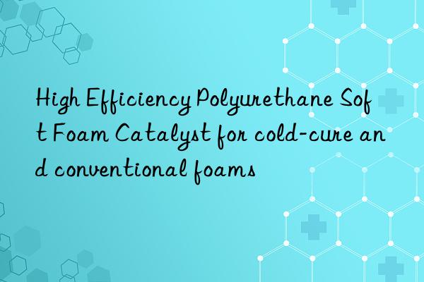 High Efficiency Polyurethane Soft Foam Catalyst for cold-cure and conventional foams