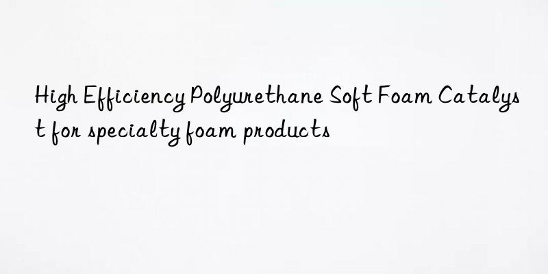 High Efficiency Polyurethane Soft Foam Catalyst for specialty foam products