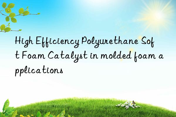 High Efficiency Polyurethane Soft Foam Catalyst in molded foam applications