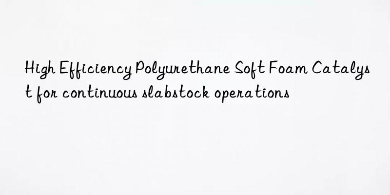 High Efficiency Polyurethane Soft Foam Catalyst for continuous slabstock operations