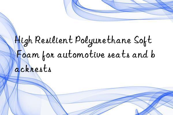High Resilient Polyurethane Soft Foam for automotive seats and backrests
