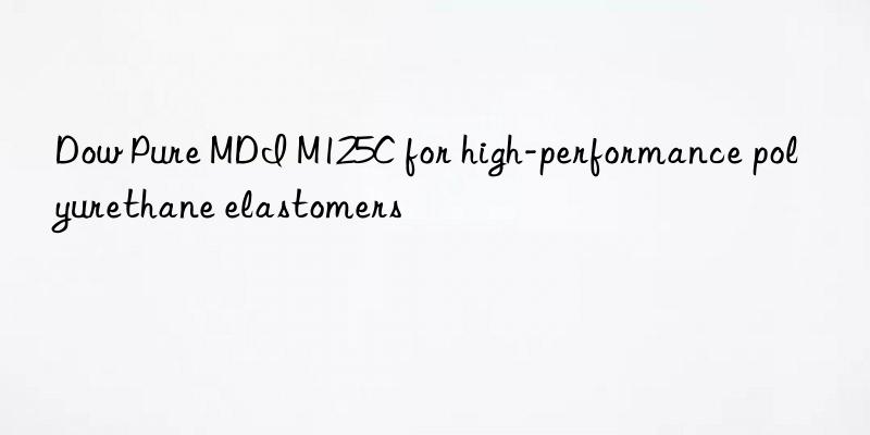 Dow Pure MDI M125C for high-performance polyurethane elastomers