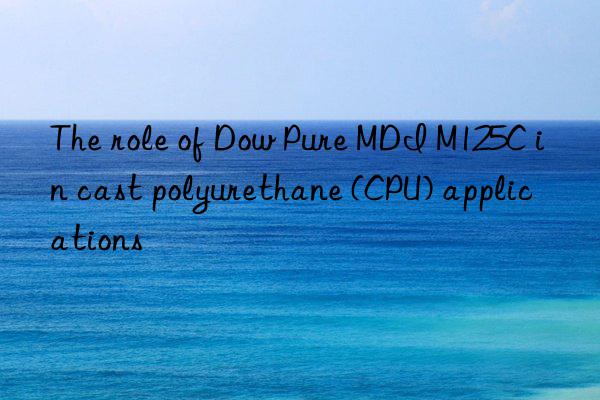 The role of Dow Pure MDI M125C in cast polyurethane (CPU) applications