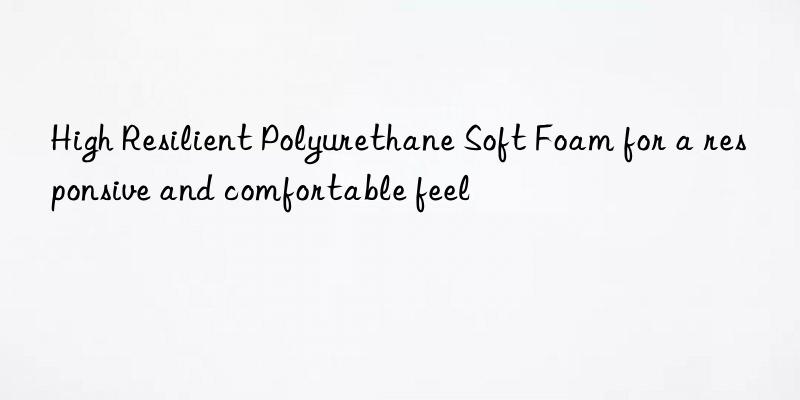 High Resilient Polyurethane Soft Foam for a responsive and comfortable feel