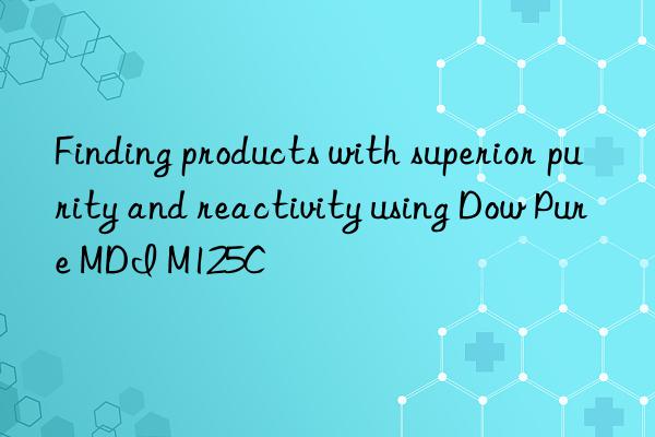 Finding products with superior purity and reactivity using Dow Pure MDI M125C