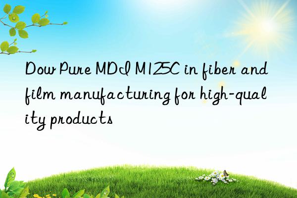 Dow Pure MDI M125C in fiber and film manufacturing for high-quality products