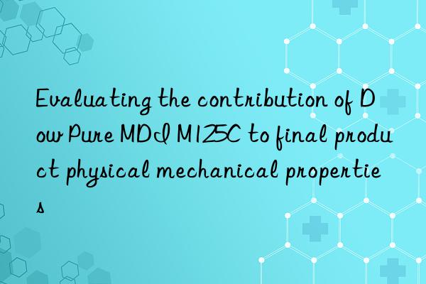 Evaluating the contribution of Dow Pure MDI M125C to final product physical mechanical properties