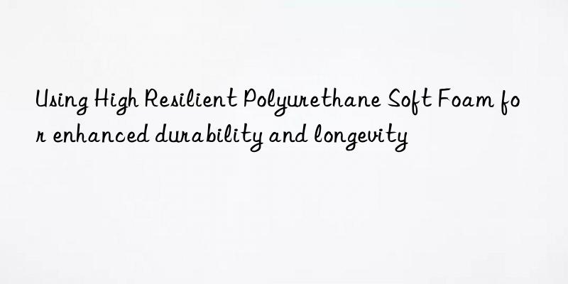 Using High Resilient Polyurethane Soft Foam for enhanced durability and longevity