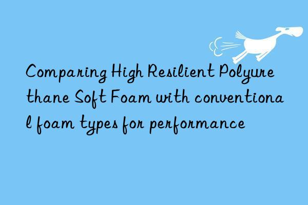 Comparing High Resilient Polyurethane Soft Foam with conventional foam types for performance