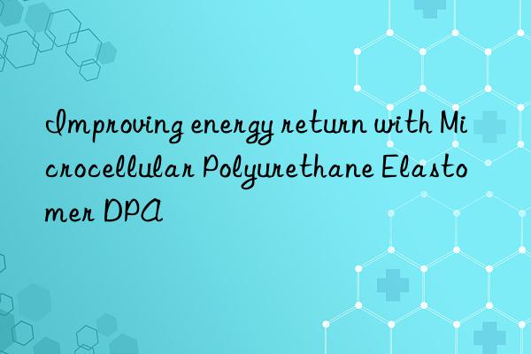 Improving energy return with Microcellular Polyurethane Elastomer DPA