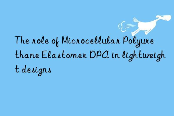 The role of Microcellular Polyurethane Elastomer DPA in lightweight designs